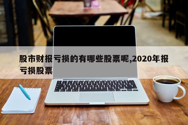 股市财报亏损的有哪些股票呢,2020年报亏损股票