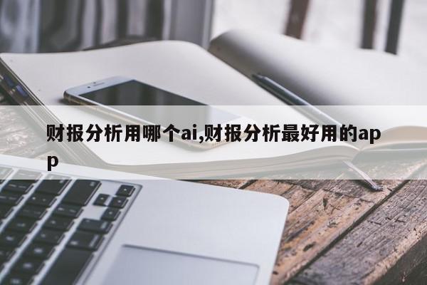 财报分析用哪个ai,财报分析最好用的app